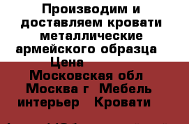 Производим и доставляем кровати металлические армейского образца › Цена ­ 1 500 - Московская обл., Москва г. Мебель, интерьер » Кровати   